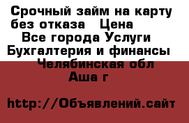 Срочный займ на карту без отказа › Цена ­ 500 - Все города Услуги » Бухгалтерия и финансы   . Челябинская обл.,Аша г.